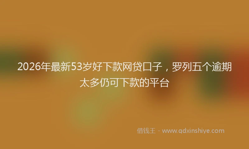 2026年最新53岁好下款网贷口子，罗列五个逾期太多仍可下款的平台