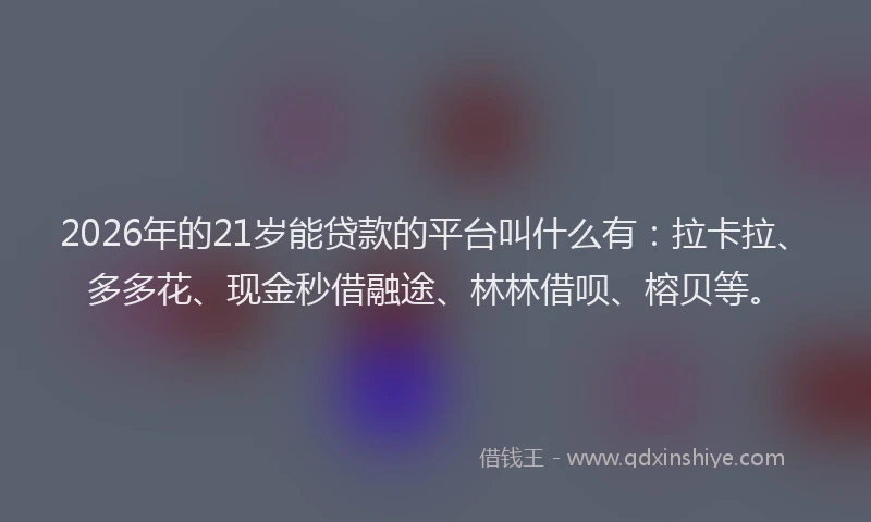 2026年的21岁能贷款的平台叫什么有：拉卡拉、多多花、现金秒借融途、林林借呗、榕贝等。