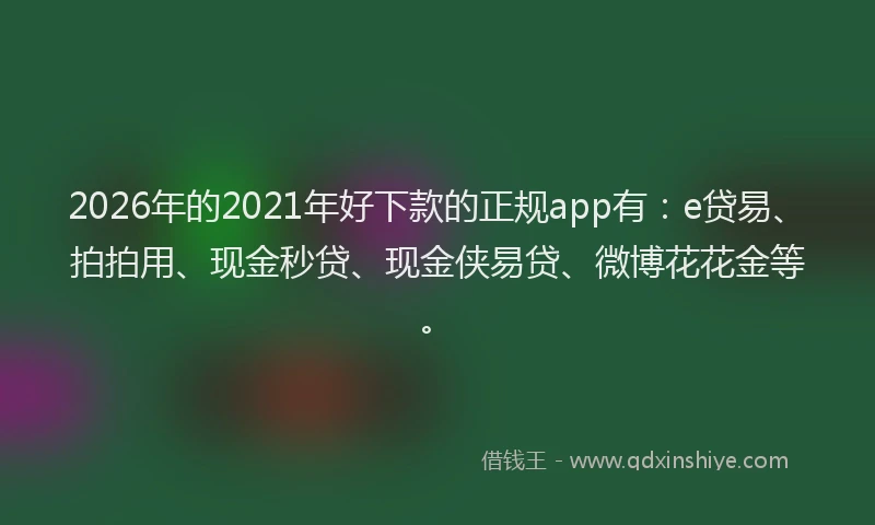 2026年的2021年好下款的正规app有：e贷易、拍拍用、现金秒贷、现金侠易贷、微博花花金等。