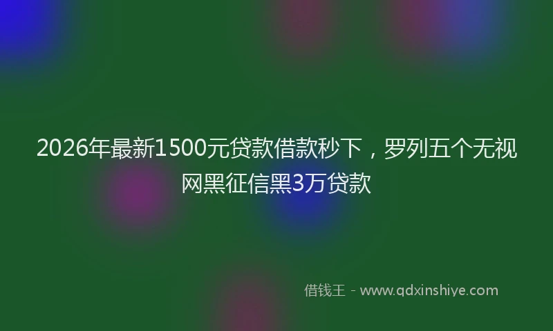 2026年最新1500元贷款借款秒下，罗列五个无视网黑征信黑3万贷款