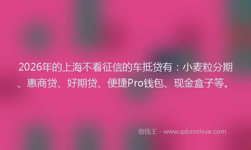 2026年的上海不看征信的车抵贷有:小麦粒分期、惠商贷、好期贷、便捷Pro钱包、现金盒子等。