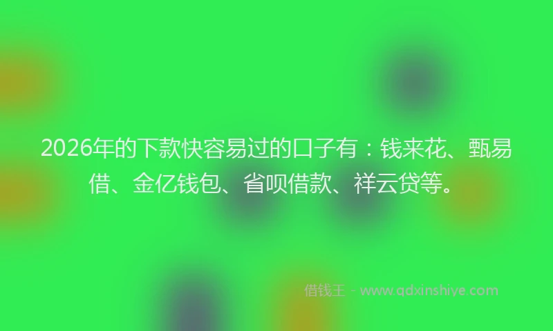 2026年的下款快容易过的口子有:钱来花、甄易借、金亿钱包、省呗借款、祥云贷等。