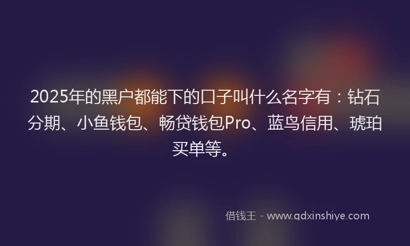 2025年的黑户都能下的口子叫什么名字有：钻石分期、小鱼钱包、畅贷钱包Pro、蓝鸟信用、琥珀买单等。