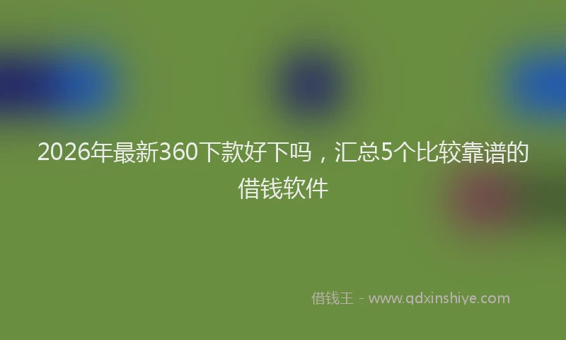 2026年最新360下款好下吗，汇总5个比较靠谱的借钱软件