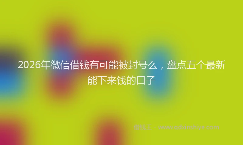 2026年微信借钱有可能被封号么，盘点五个最新能下来钱的口子