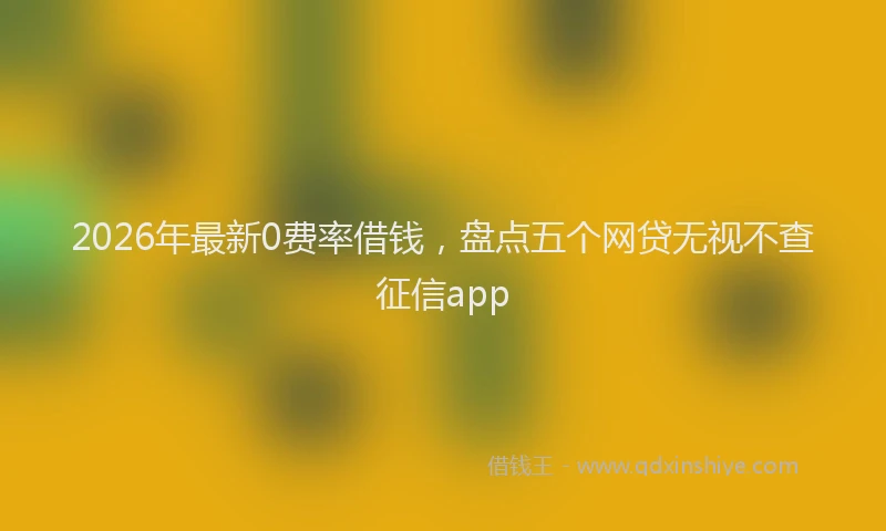 2026年最新0费率借钱,盘点五个网贷无视不查征信app