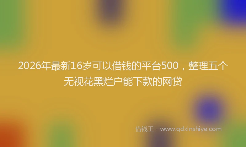 2026年最新16岁可以借钱的平台500，整理五个无视花黑烂户能下款的网贷