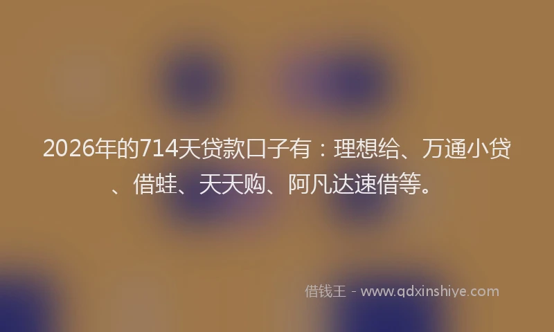 2026年的714天贷款口子有:理想给、万通小贷、借蛙、天天购、阿凡达速借等。