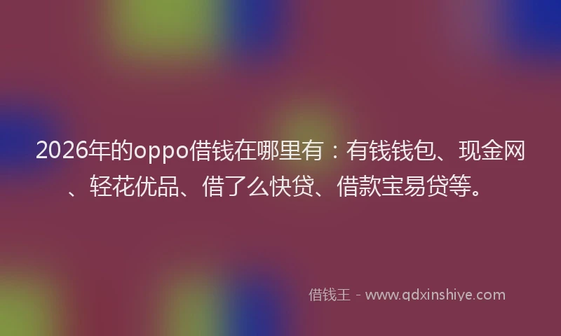 2026年的oppo借钱在哪里有：有钱钱包、现金网、轻花优品、借了么快贷、借款宝易贷等。