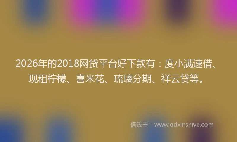 2026年的2018网贷平台好下款有:度小满速借、现租柠檬、喜米花、琉璃分期、祥云贷等。