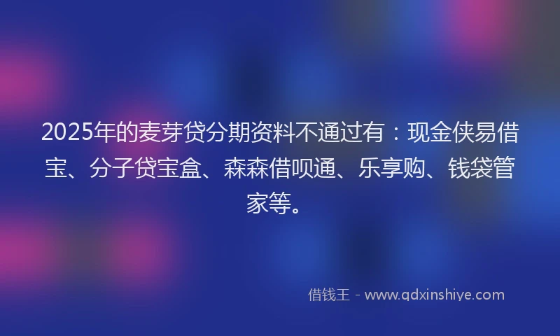 2025年的麦芽贷分期资料不通过有:现金侠易借宝、分子贷宝盒、森森借呗通、乐享购、钱袋管家等。