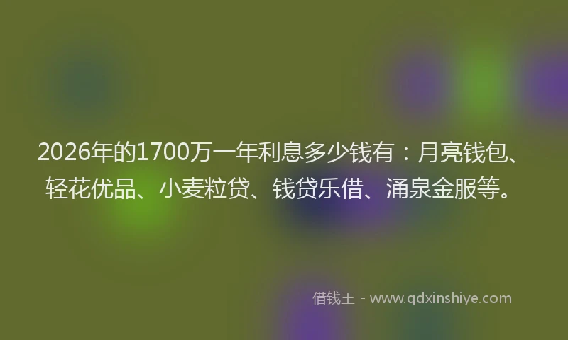 2026年的1700万一年利息多少钱有:月亮钱包、轻花优品、小麦粒贷、钱贷乐借、涌泉金服等。