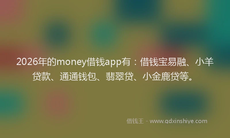 2026年的money借钱app有：借钱宝易融、小羊贷款、通通钱包、翡翠贷、小金鹿贷等。