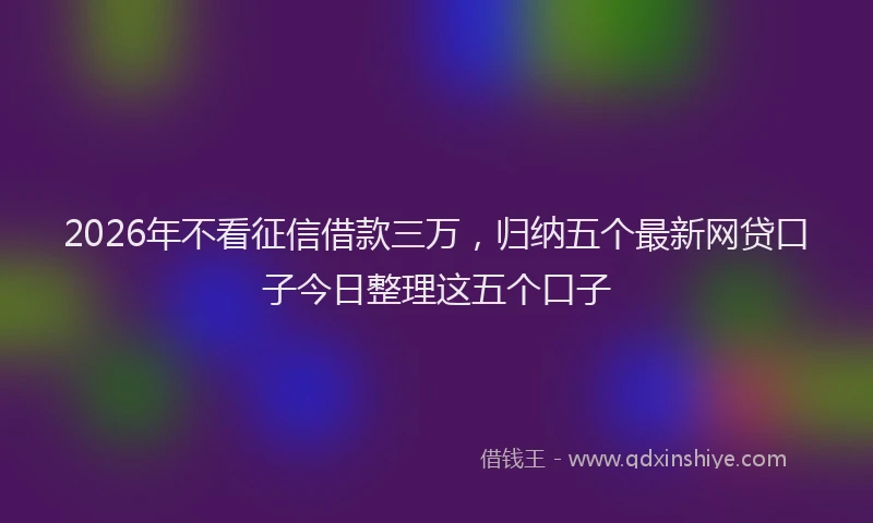 2026年不看征信借款三万，归纳五个最新网贷口子今日整理这五个口子