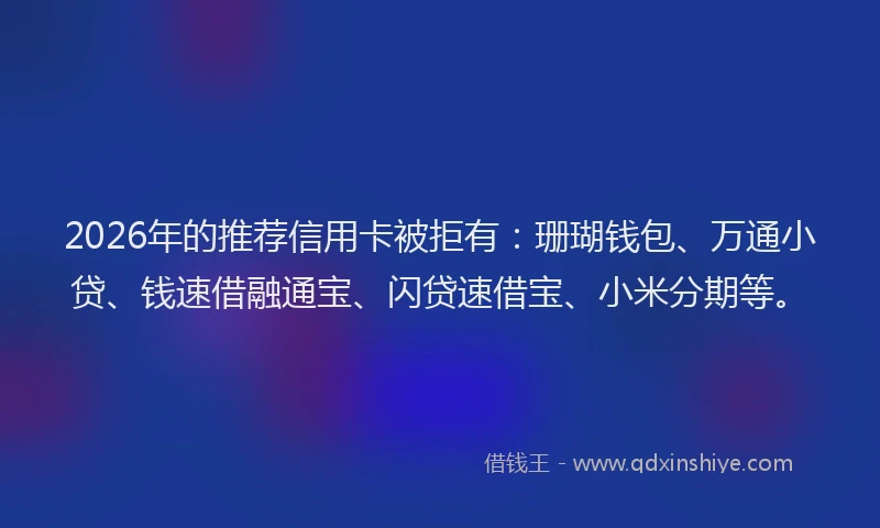 2026年的推荐信用卡被拒有：珊瑚钱包、万通小贷、钱速借融通宝、闪贷速借宝、小米分期等。