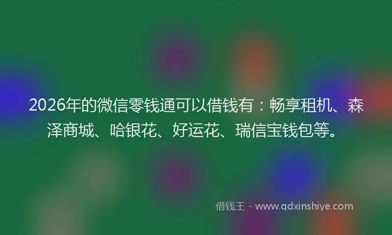 2026年的微信零钱通可以借钱有：畅享租机、森泽商城、哈银花、好运花、瑞信宝钱包等。