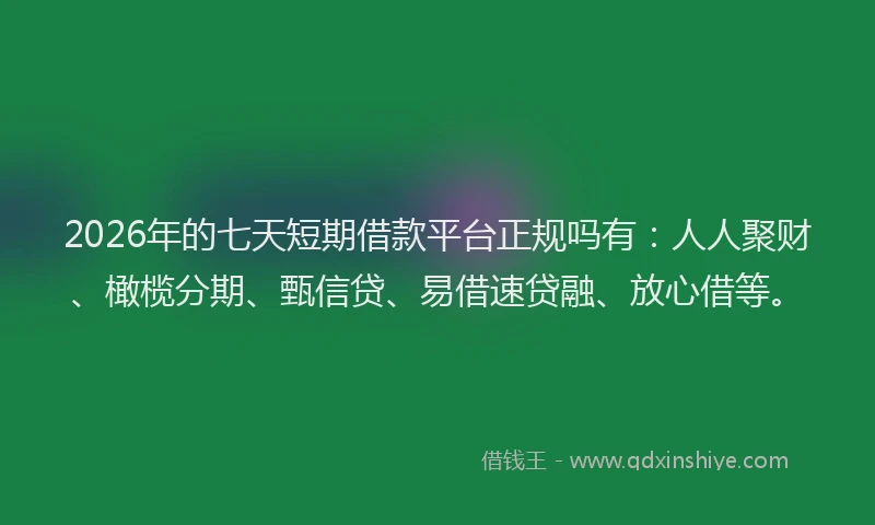 2026年的七天短期借款平台正规吗有:人人聚财、橄榄分期、甄信贷、易借速贷融、放心借等。