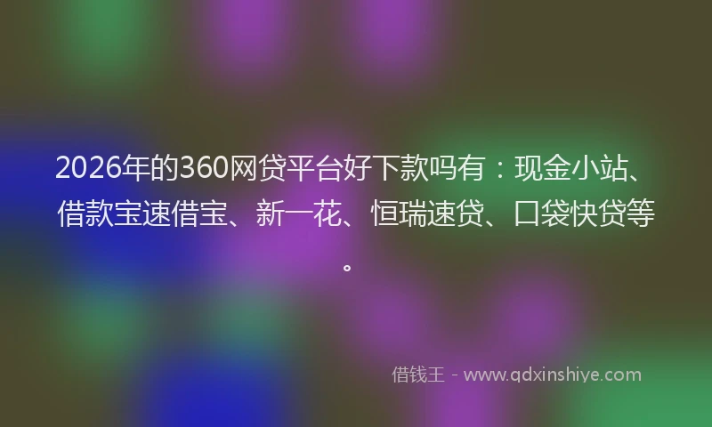 2026年的360网贷平台好下款吗有：现金小站、借款宝速借宝、新一花、恒瑞速贷、口袋快贷等。