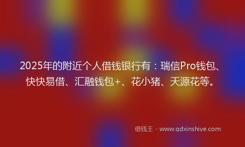 2025年的附近个人借钱银行有:瑞信Pro钱包、快快易借、汇融钱包+、花小猪、天源花等。