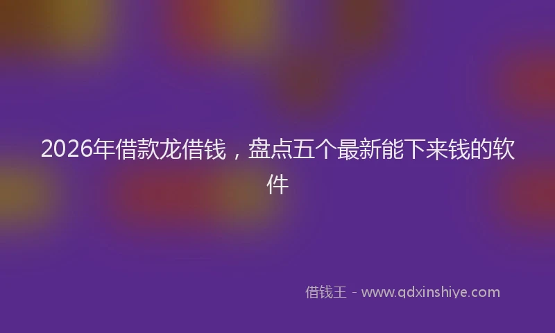 2026年借款龙借钱，盘点五个最新能下来钱的软件
