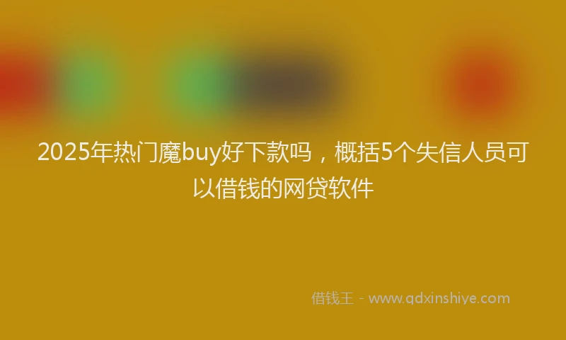 2025年热门魔buy好下款吗，概括5个失信人员可以借钱的网贷软件