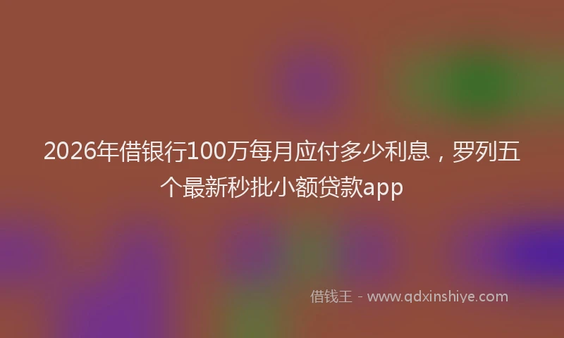 2026年借银行100万每月应付多少利息，罗列五个最新秒批小额贷款app