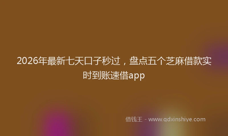 2026年最新七天口子秒过，盘点五个芝麻借款实时到账速借app