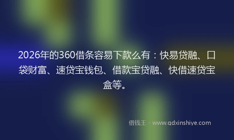 2026年的360借条容易下款么有：快易贷融、口袋财富、速贷宝钱包、借款宝贷融、快借速贷宝盒等。