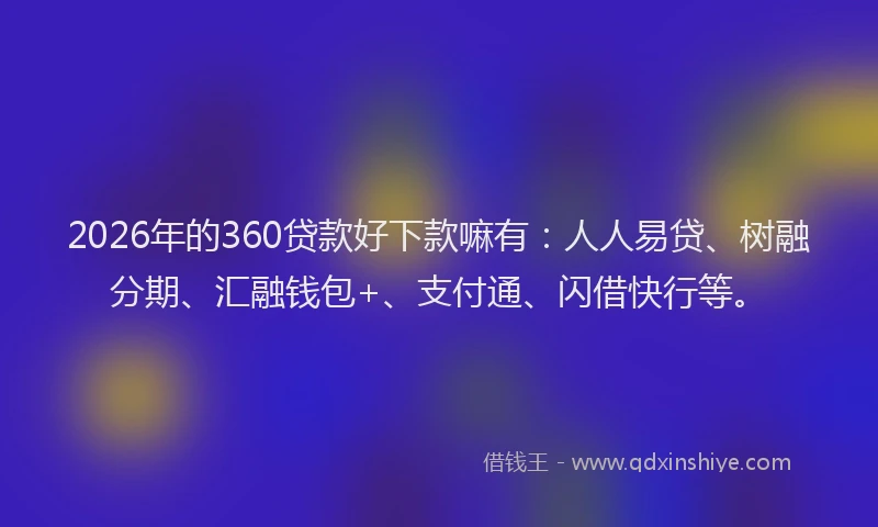 2026年的360贷款好下款嘛有：人人易贷、树融分期、汇融钱包+、支付通、闪借快行等。