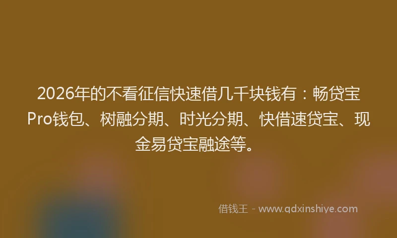 2026年的不看征信快速借几千块钱有：畅贷宝Pro钱包、树融分期、时光分期、快借速贷宝、现金易贷宝融途等。