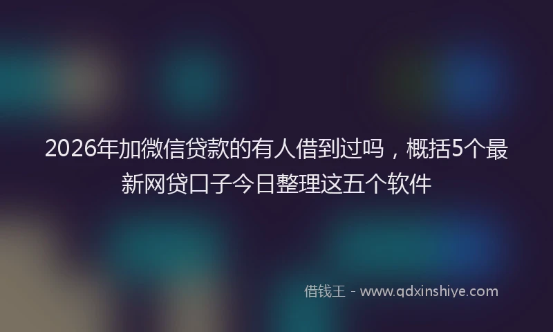 2026年加微信贷款的有人借到过吗，概括5个最新网贷口子今日整理这五个软件