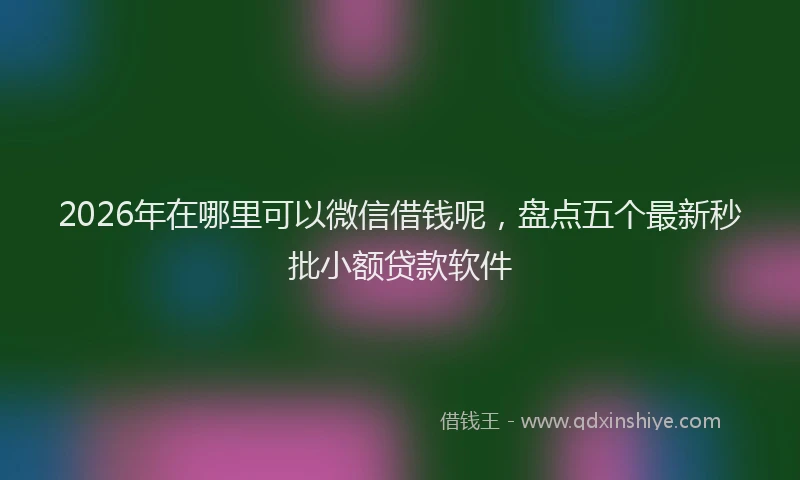 2026年在哪里可以微信借钱呢，盘点五个最新秒批小额贷款软件