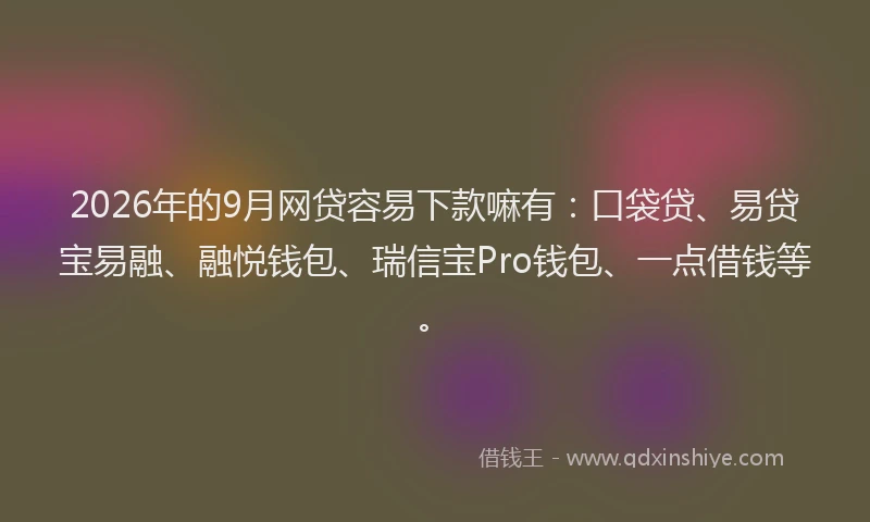 2026年的9月网贷容易下款嘛有：口袋贷、易贷宝易融、融悦钱包、瑞信宝Pro钱包、一点借钱等。