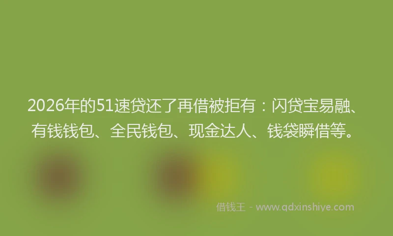 2026年的51速贷还了再借被拒有：闪贷宝易融、有钱钱包、全民钱包、现金达人、钱袋瞬借等。