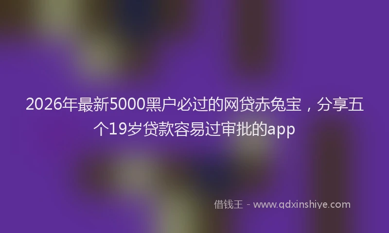 2026年最新5000黑户必过的网贷赤兔宝，分享五个19岁贷款容易过审批的app