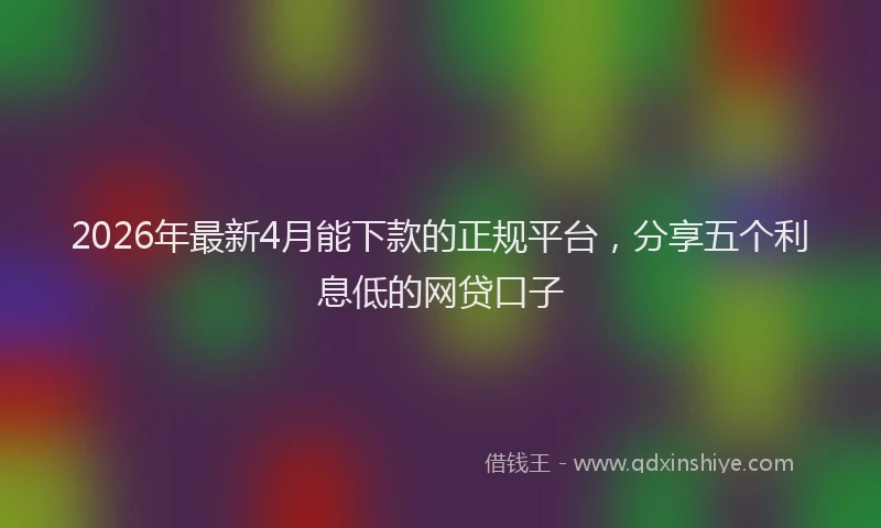 2026年最新4月能下款的正规平台，分享五个利息低的网贷口子