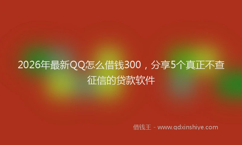 2026年最新QQ怎么借钱300,分享5个真正不查征信的贷款软件
