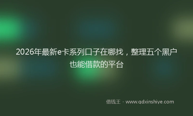 2026年最新e卡系列口子在哪找，整理五个黑户也能借款的平台