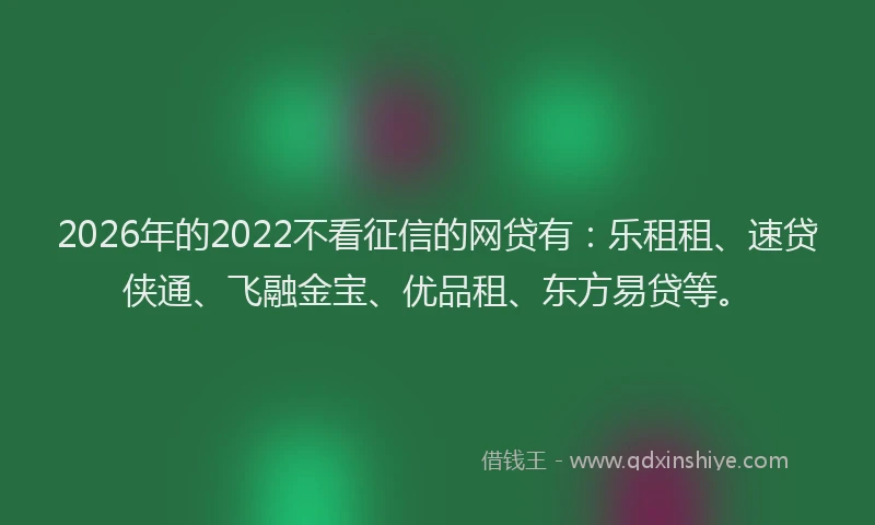 2026年的2022不看征信的网贷有：乐租租、速贷侠通、飞融金宝、优品租、东方易贷等。
