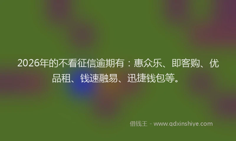 2026年的不看征信逾期有:惠众乐、即客购、优品租、钱速融易、迅捷钱包等。