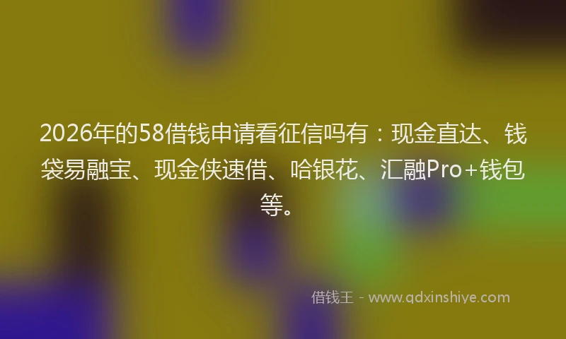 2026年的58借钱申请看征信吗有:现金直达、钱袋易融宝、现金侠速借、哈银花、汇融Pro+钱包等。
