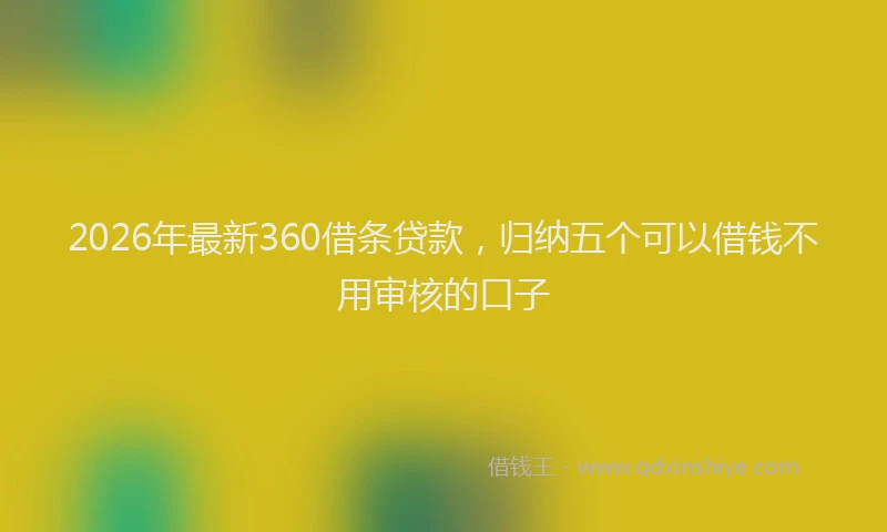 2026年最新360借条贷款，归纳五个可以借钱不用审核的口子