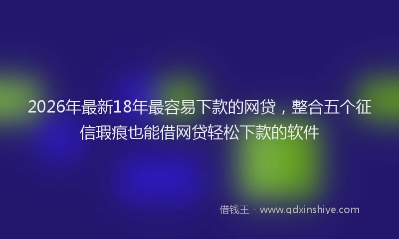 2026年最新18年最容易下款的网贷，整合五个征信瑕疵也能借网贷轻松下款的软件