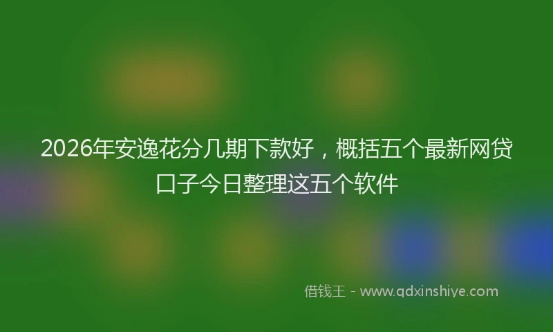 2026年安逸花分几期下款好，概括五个最新网贷口子今日整理这五个软件