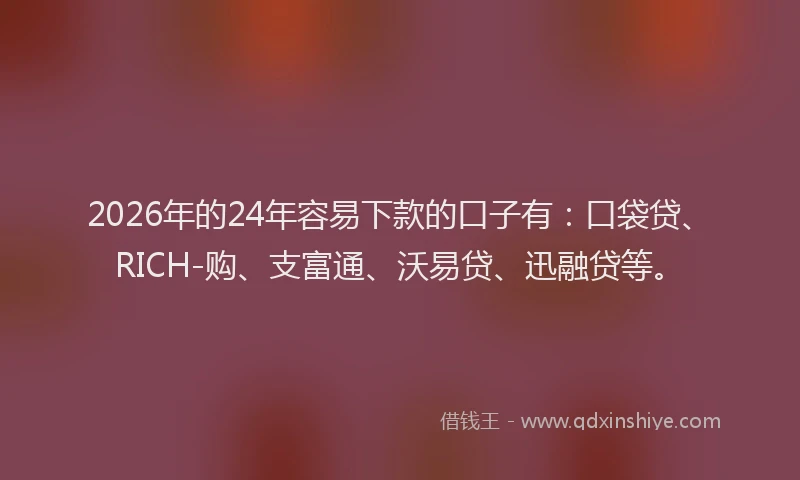 2026年的24年容易下款的口子有：口袋贷、RICH-购、支富通、沃易贷、迅融贷等。