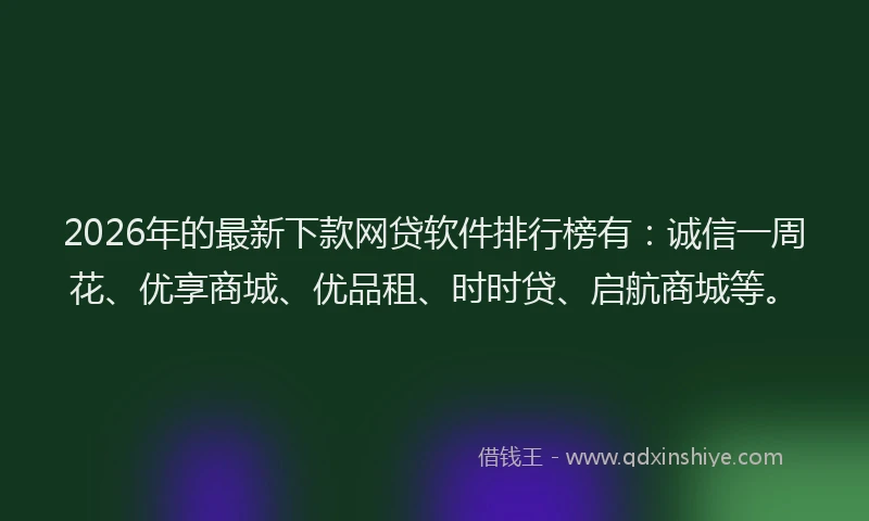 2026年的最新下款网贷软件排行榜有:诚信一周花、优享商城、优品租、时时贷、启航商城等。