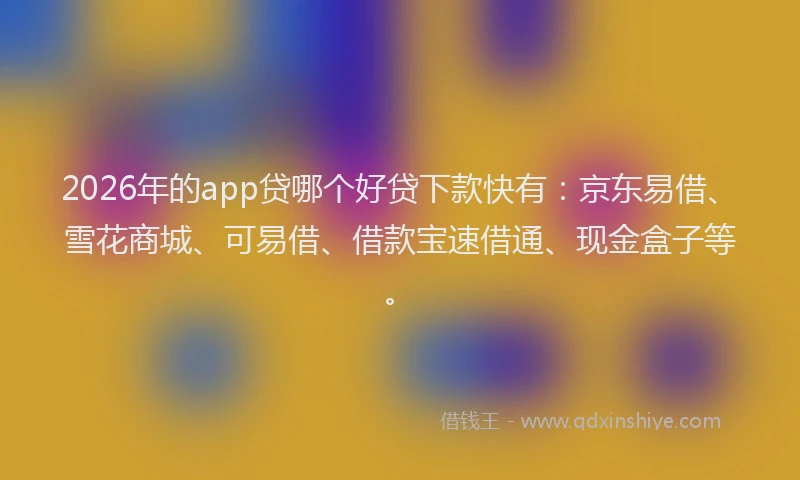 2026年的app贷哪个好贷下款快有：京东易借、雪花商城、可易借、借款宝速借通、现金盒子等。