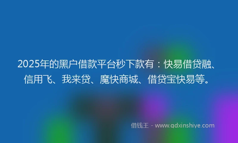 2025年的黑户借款平台秒下款有：快易借贷融、信用飞、我来贷、魔快商城、借贷宝快易等。