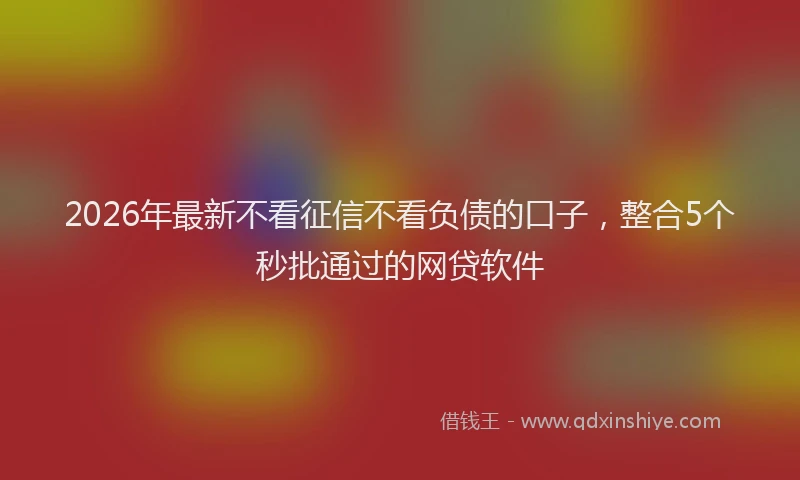 2026年最新不看征信不看负债的口子,整合5个秒批通过的网贷软件