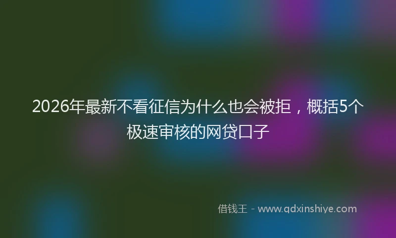2026年最新不看征信为什么也会被拒，概括5个极速审核的网贷口子